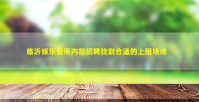 临沂娱乐会所内部招聘找到合适的上班场地
